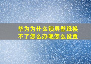 华为为什么锁屏壁纸换不了怎么办呢怎么设置