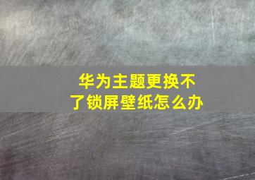 华为主题更换不了锁屏壁纸怎么办