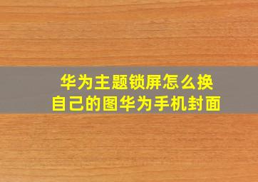 华为主题锁屏怎么换自己的图华为手机封面