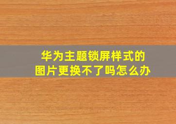 华为主题锁屏样式的图片更换不了吗怎么办