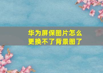 华为屏保图片怎么更换不了背景图了