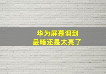 华为屏幕调到最暗还是太亮了