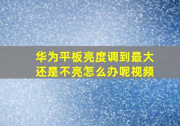 华为平板亮度调到最大还是不亮怎么办呢视频