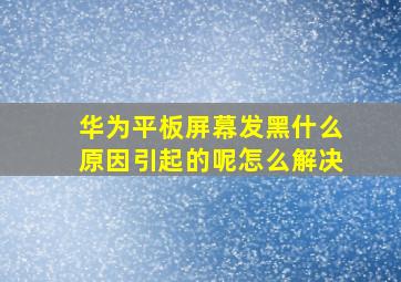 华为平板屏幕发黑什么原因引起的呢怎么解决