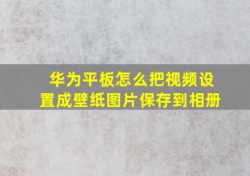 华为平板怎么把视频设置成壁纸图片保存到相册