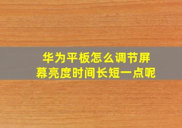 华为平板怎么调节屏幕亮度时间长短一点呢