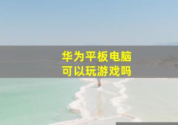 华为平板电脑可以玩游戏吗