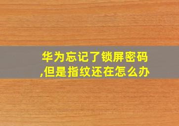 华为忘记了锁屏密码,但是指纹还在怎么办