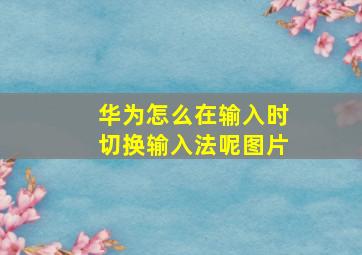 华为怎么在输入时切换输入法呢图片