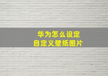 华为怎么设定自定义壁纸图片