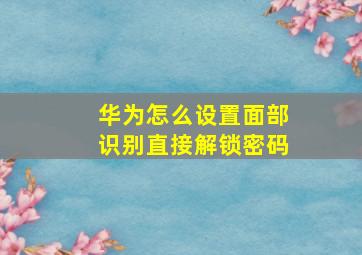 华为怎么设置面部识别直接解锁密码