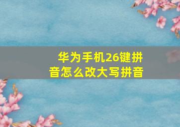 华为手机26键拼音怎么改大写拼音