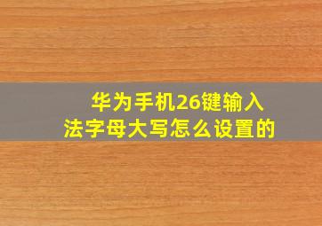 华为手机26键输入法字母大写怎么设置的