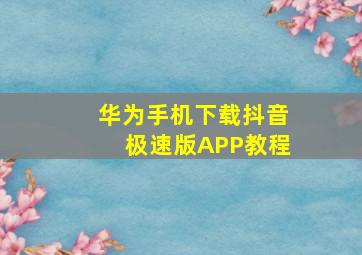 华为手机下载抖音极速版APP教程