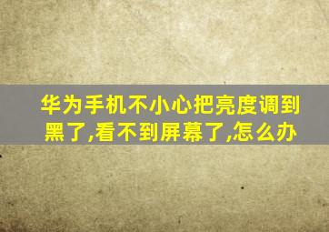 华为手机不小心把亮度调到黑了,看不到屏幕了,怎么办