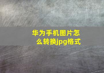 华为手机图片怎么转换jpg格式