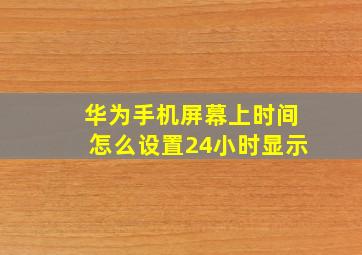 华为手机屏幕上时间怎么设置24小时显示