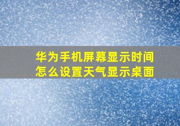 华为手机屏幕显示时间怎么设置天气显示桌面