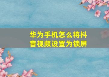 华为手机怎么将抖音视频设置为锁屏