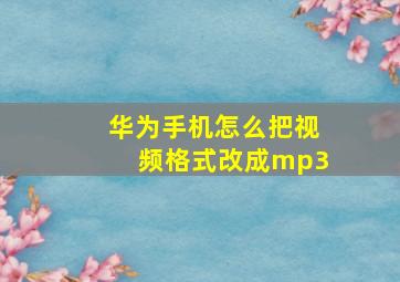 华为手机怎么把视频格式改成mp3