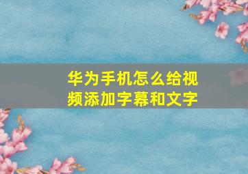 华为手机怎么给视频添加字幕和文字