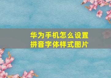 华为手机怎么设置拼音字体样式图片