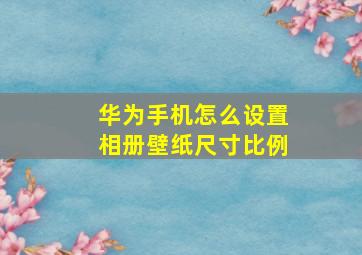 华为手机怎么设置相册壁纸尺寸比例