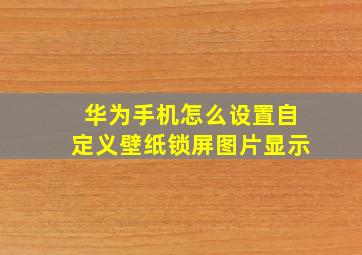 华为手机怎么设置自定义壁纸锁屏图片显示