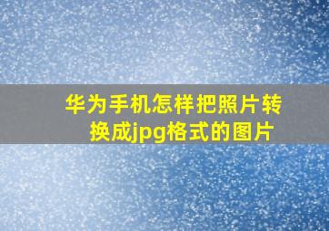 华为手机怎样把照片转换成jpg格式的图片