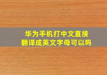 华为手机打中文直接翻译成英文字母可以吗