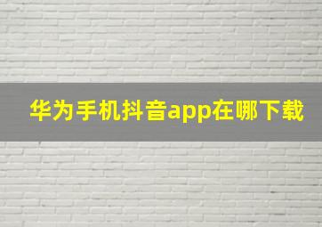 华为手机抖音app在哪下载