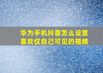 华为手机抖音怎么设置喜欢仅自己可见的视频