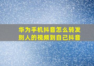 华为手机抖音怎么转发别人的视频到自己抖音