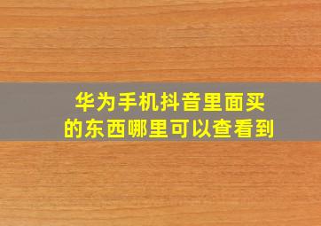 华为手机抖音里面买的东西哪里可以查看到