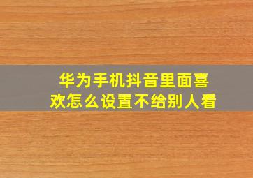 华为手机抖音里面喜欢怎么设置不给别人看