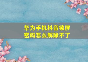 华为手机抖音锁屏密码怎么解除不了