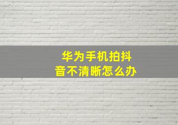 华为手机拍抖音不清晰怎么办