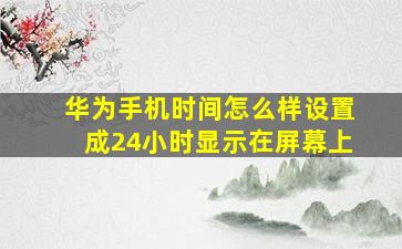 华为手机时间怎么样设置成24小时显示在屏幕上