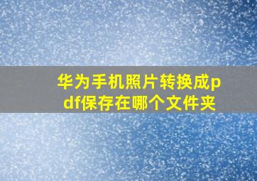 华为手机照片转换成pdf保存在哪个文件夹