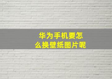 华为手机要怎么换壁纸图片呢