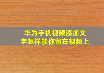 华为手机视频添加文字怎样能你留在视频上