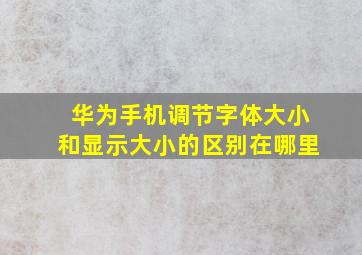 华为手机调节字体大小和显示大小的区别在哪里