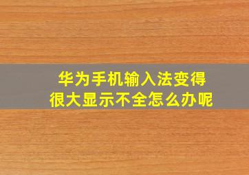 华为手机输入法变得很大显示不全怎么办呢