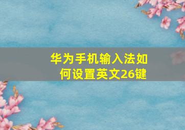 华为手机输入法如何设置英文26键