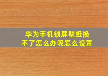 华为手机锁屏壁纸换不了怎么办呢怎么设置