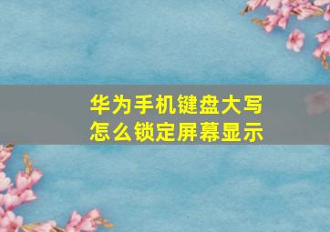 华为手机键盘大写怎么锁定屏幕显示