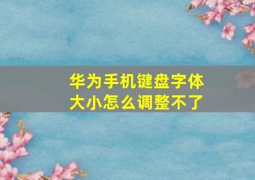 华为手机键盘字体大小怎么调整不了