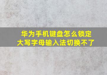 华为手机键盘怎么锁定大写字母输入法切换不了