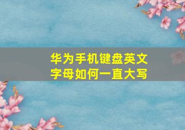 华为手机键盘英文字母如何一直大写