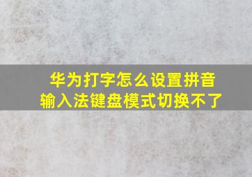 华为打字怎么设置拼音输入法键盘模式切换不了